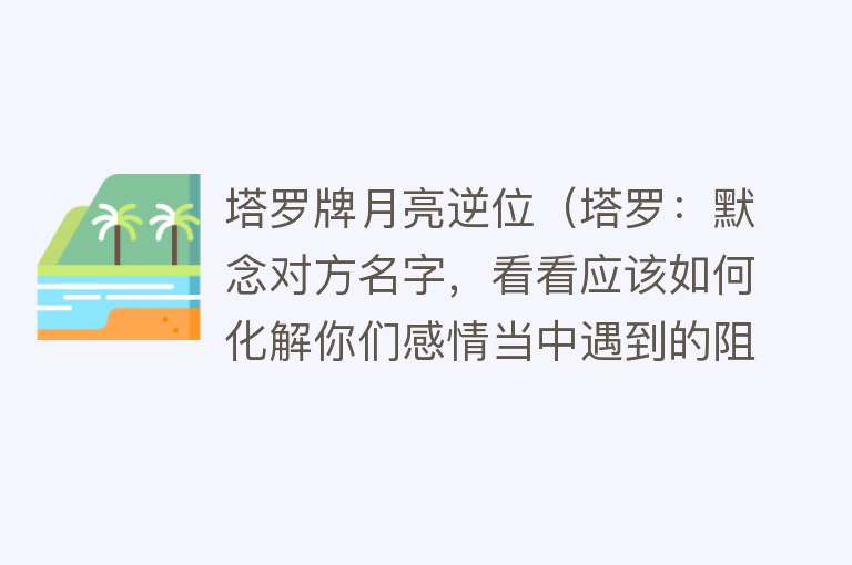 塔罗牌月亮逆位（塔罗：默念对方名字，看看应该如何化解你们感情当中遇到的阻碍？） 