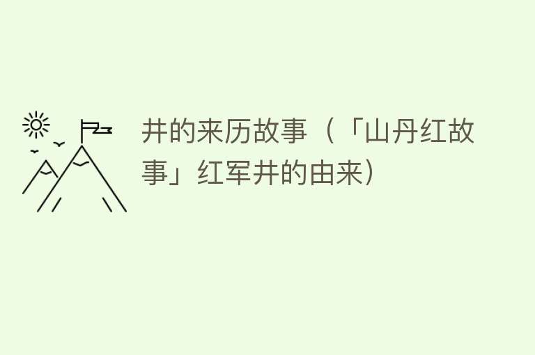 井的来历故事（「山丹红故事」红军井的由来） 