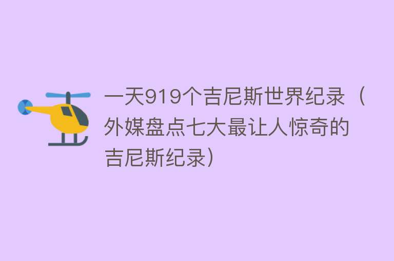 一天919个吉尼斯世界纪录（外媒盘点七大最让人惊奇的吉尼斯纪录） 