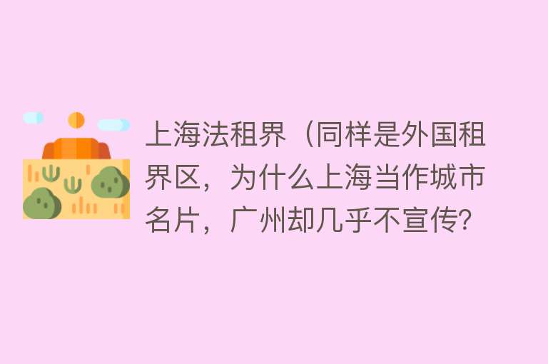 上海法租界(同样是外国租界区,为什么上海当作城市名片,广州却几乎不宣传?)