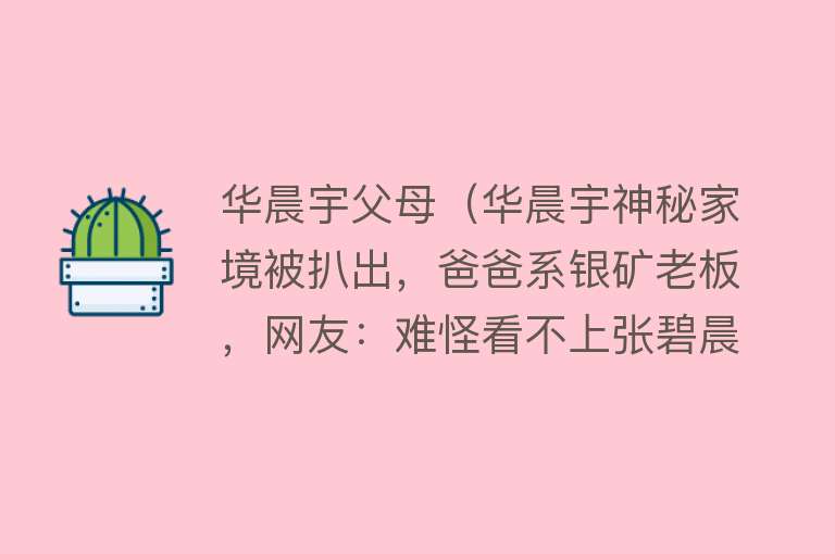 华晨宇父母(华晨宇神秘家境被扒出,爸爸系银矿老板,网友:难怪看不上张碧晨)