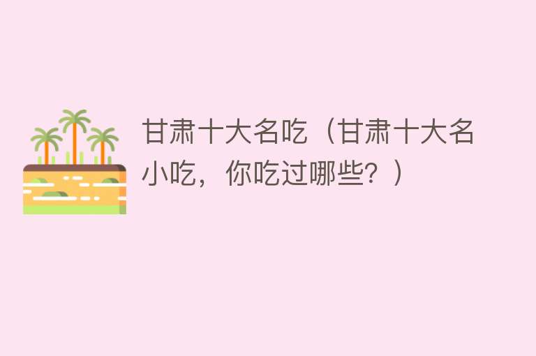 甘肃十大名吃（甘肃十大名小吃，你吃过哪些？） 