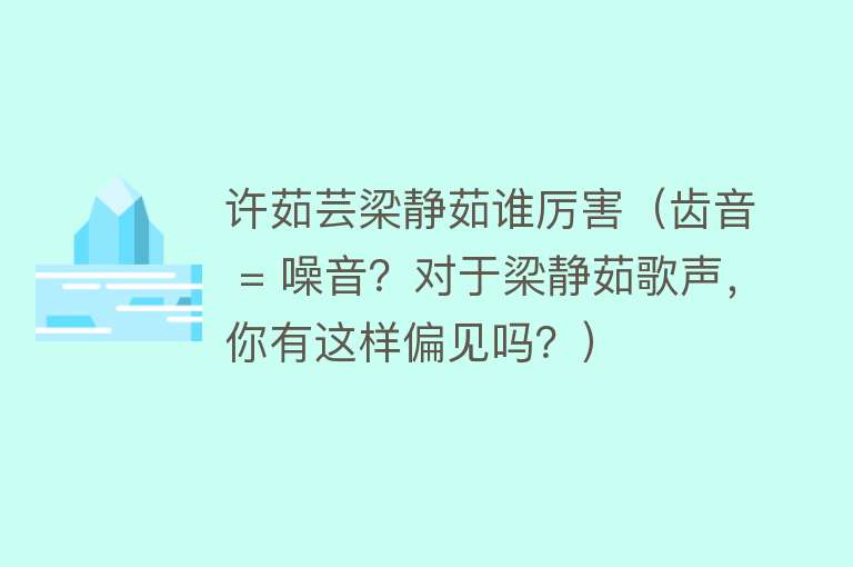 许茹芸梁静茹谁厉害（齿音 = 噪音？对于梁静茹歌声，你有这样偏见吗？） 