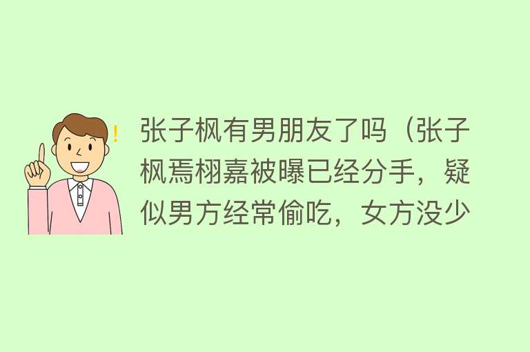 张子枫有男朋友了吗（张子枫焉栩嘉被曝已经分手，疑似男方经常偷吃，女方没少和他吵架）