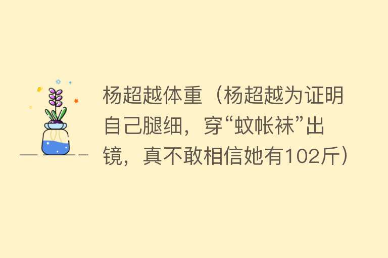 杨超越体重（杨超越为证明自己腿细，穿“蚊帐袜”出镜，真不敢相信她有102斤） 