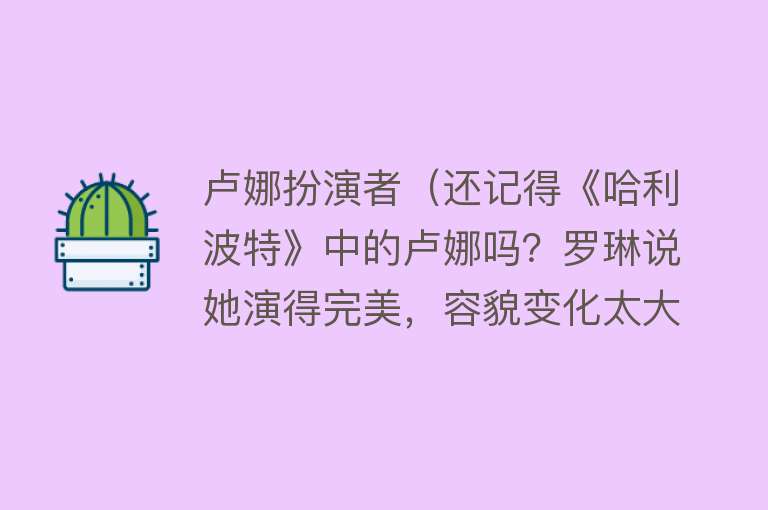 卢娜扮演者（还记得《哈利波特》中的卢娜吗？罗琳说她演得完美，容貌变化太大） 