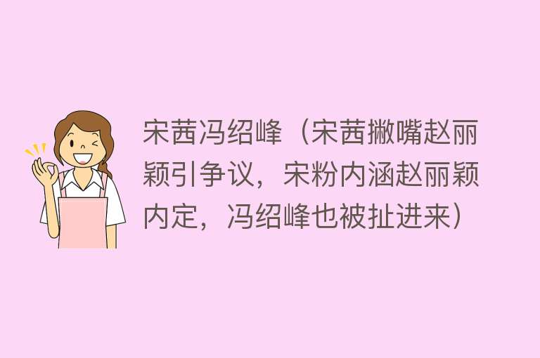 宋茜冯绍峰（宋茜撇嘴赵丽颖引争议，宋粉内涵赵丽颖内定，冯绍峰也被扯进来） 