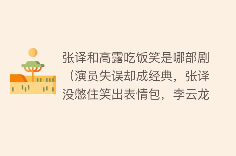 张译和高露吃饭笑是哪部剧（演员失误却成经典，张译没憋住笑出表情包，李云龙一脚踹出精髓） 