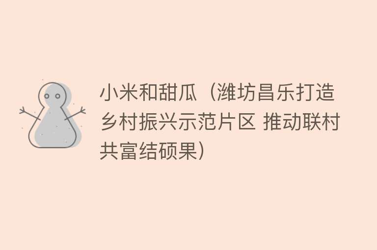 小米和甜瓜（潍坊昌乐打造乡村振兴示范片区 推动联村共富结硕果） 