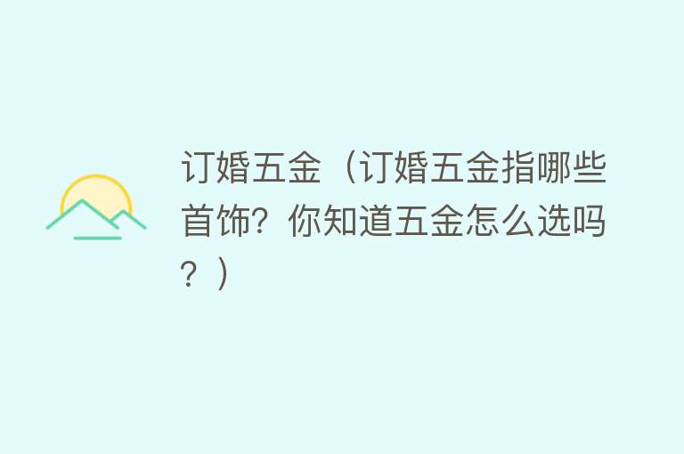 订婚五金（订婚五金指哪些首饰？你知道五金怎么选吗？） 