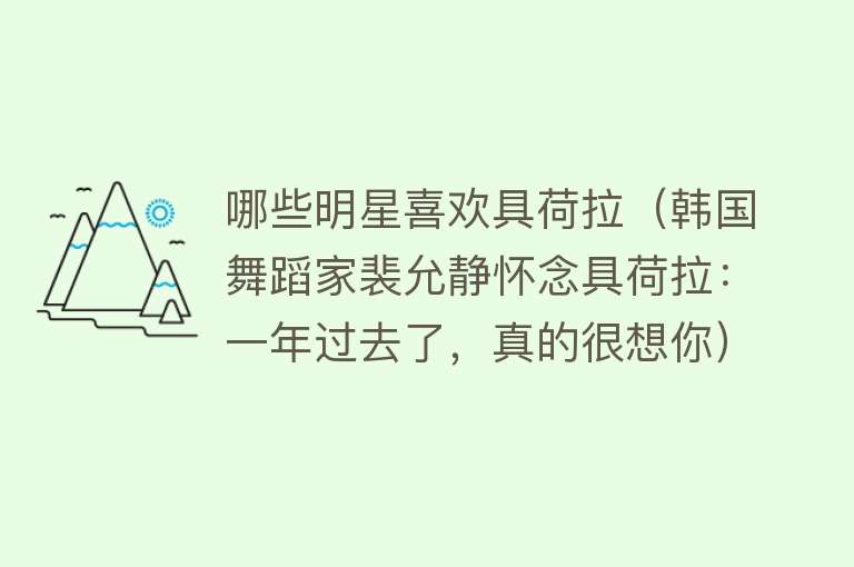 哪些明星喜欢具荷拉（韩国舞蹈家裴允静怀念具荷拉：一年过去了，真的很想你） 