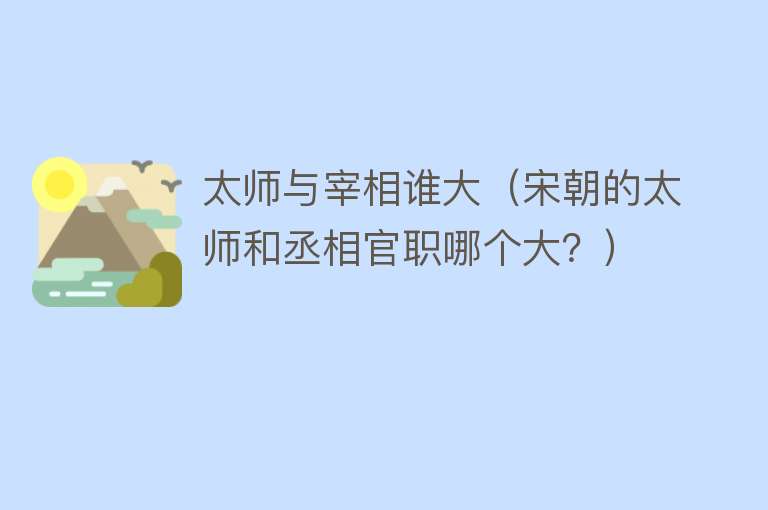 太师与宰相谁大（宋朝的太师和丞相官职哪个大？） 