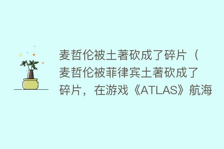 麦哲伦被土著砍成了碎片（麦哲伦被菲律宾土著砍成了碎片，在游戏《ATLAS》航海也同样危险） 