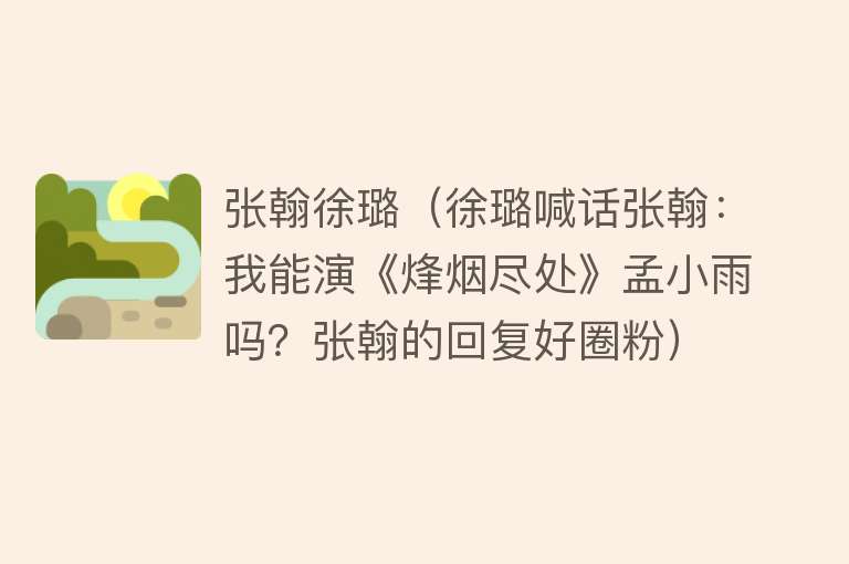 张翰徐璐（徐璐喊话张翰：我能演《烽烟尽处》孟小雨吗？张翰的回复好圈粉） 