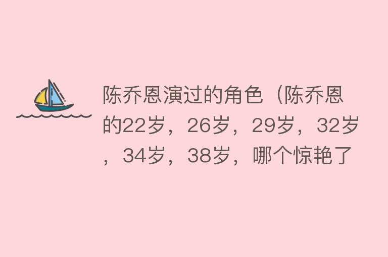 陈乔恩演过的角色（陈乔恩的22岁，26岁，29岁，32岁，34岁，38岁，哪个惊艳了你？） 