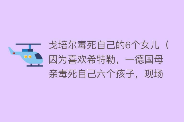 戈培尔毒死自己的6个女儿（因为喜欢希特勒，一德国母亲毒死自己六个孩子，现场不忍直视） 