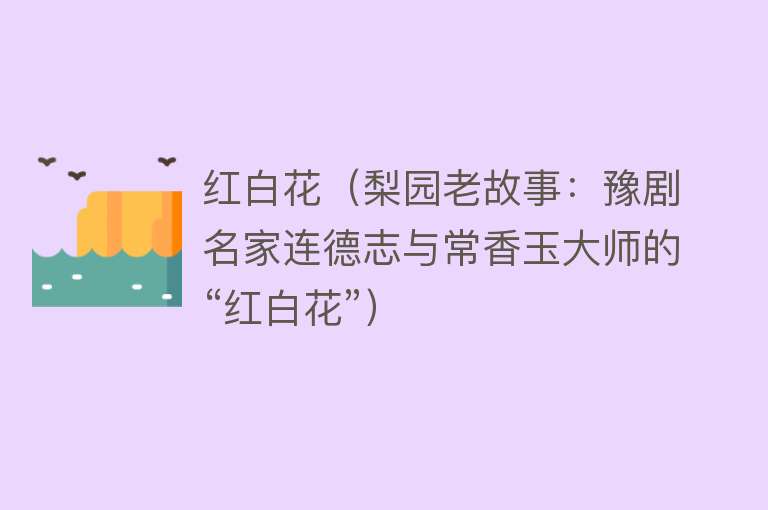 红白花(梨园老故事:豫剧名家连德志与常香玉大师的“红白花”)