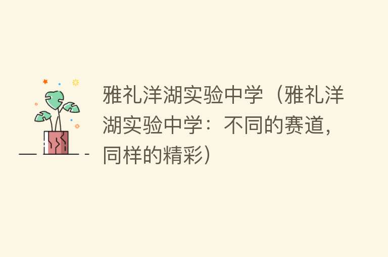雅礼洋湖实验中学（雅礼洋湖实验中学：不同的赛道，同样的精彩） 