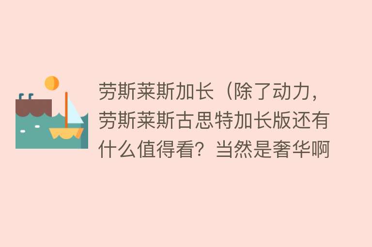 劳斯莱斯加长（除了动力，劳斯莱斯古思特加长版还有什么值得看？当然是奢华啊） 