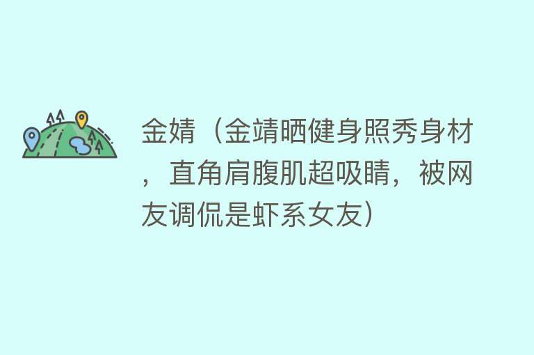 金婧（金靖晒健身照秀身材，直角肩腹肌超吸睛，被网友调侃是虾系女友） 
