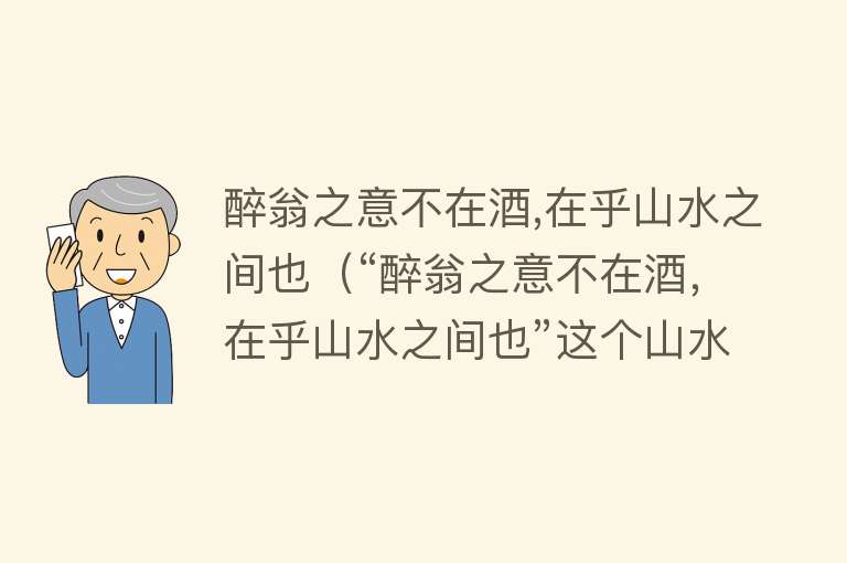 醉翁之意不在酒,在乎山水之间也（“醉翁之意不在酒，在乎山水之间也”这个山水之间到底是什么？） 
