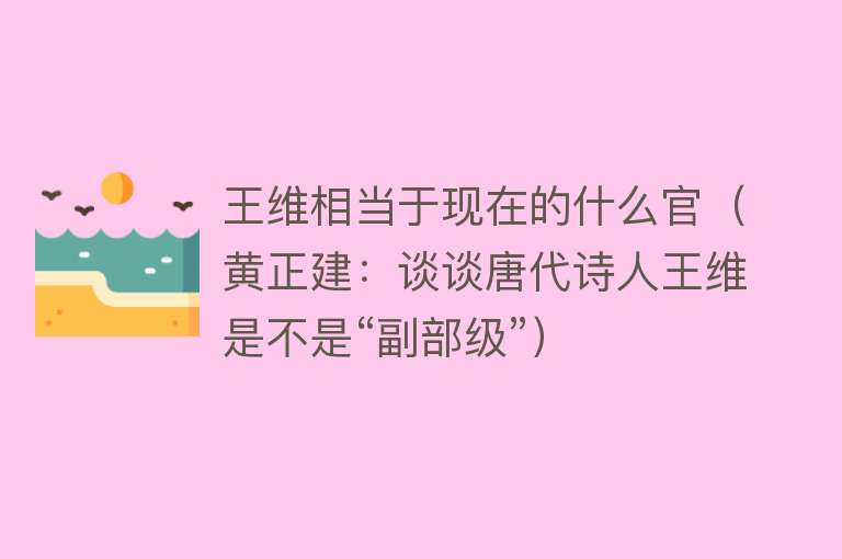 王维相当于现在的什么官（黄正建：谈谈唐代诗人王维是不是“副部级”） 