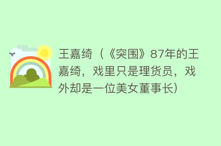 王嘉绮（《突围》87年的王嘉绮，戏里只是理货员，戏外却是一位美女董事长） 