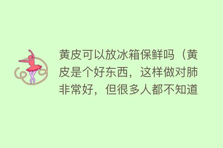 黄皮可以放冰箱保鲜吗（黄皮是个好东西，这样做对肺非常好，但很多人都不知道） 