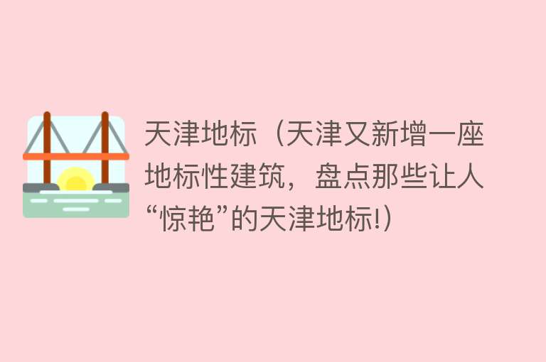天津地标（天津又新增一座地标性建筑，盘点那些让人“惊艳”的天津地标!） 