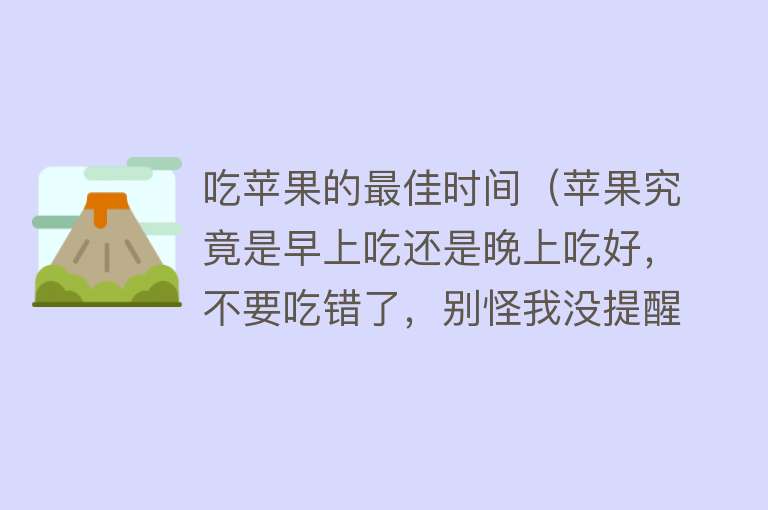 吃苹果的最佳时间(苹果究竟是早上吃还是晚上吃好,不要吃错了,别怪我没提醒你!)