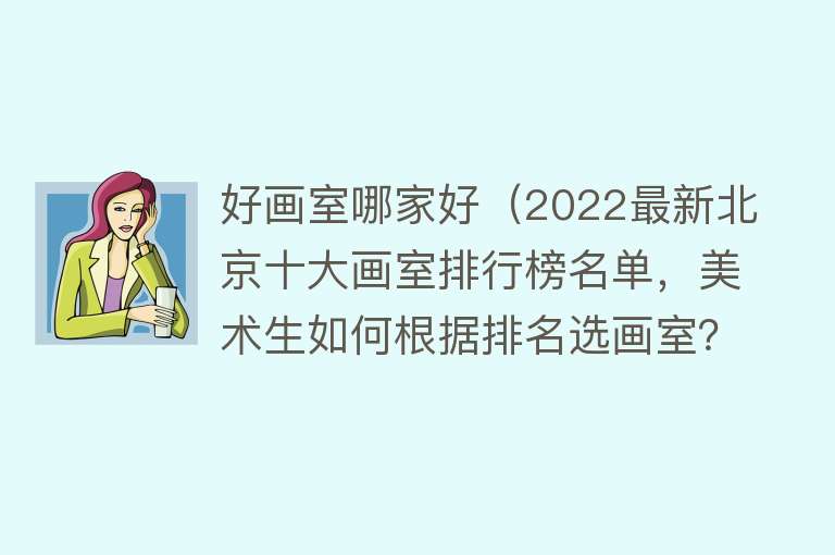 好画室哪家好（2022最新北京十大画室排行榜名单，美术生如何根据排名选画室？） 
