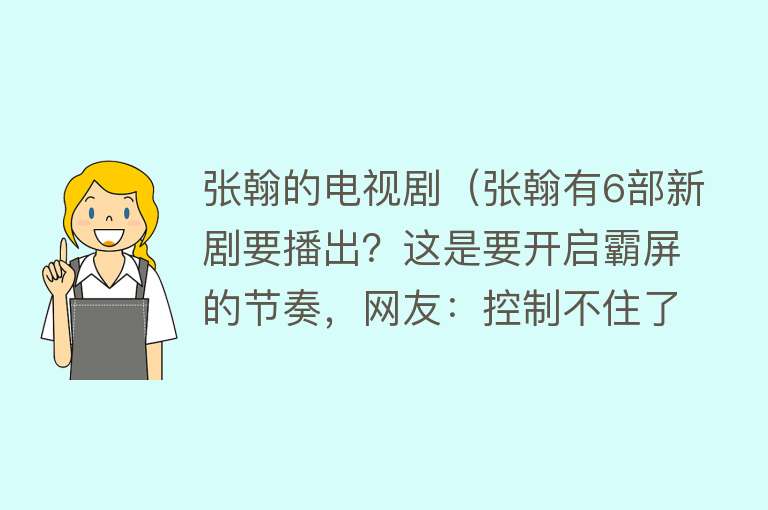 张翰的电视剧（张翰有6部新剧要播出？这是要开启霸屏的节奏，网友：控制不住了） 