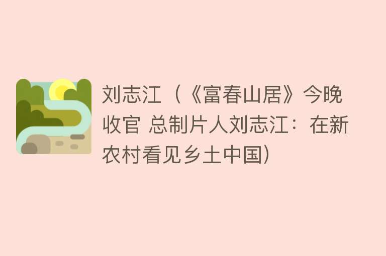 刘志江(《富春山居》今晚收官 总制片人刘志江:在新农村看见乡土中国)