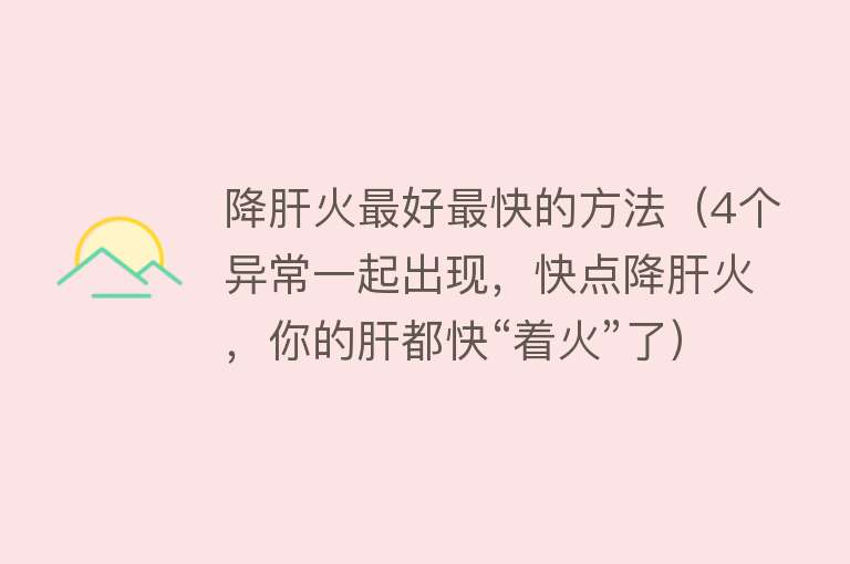降肝火最好最快的方法（4个异常一起出现，快点降肝火，你的肝都快“着火”了） 