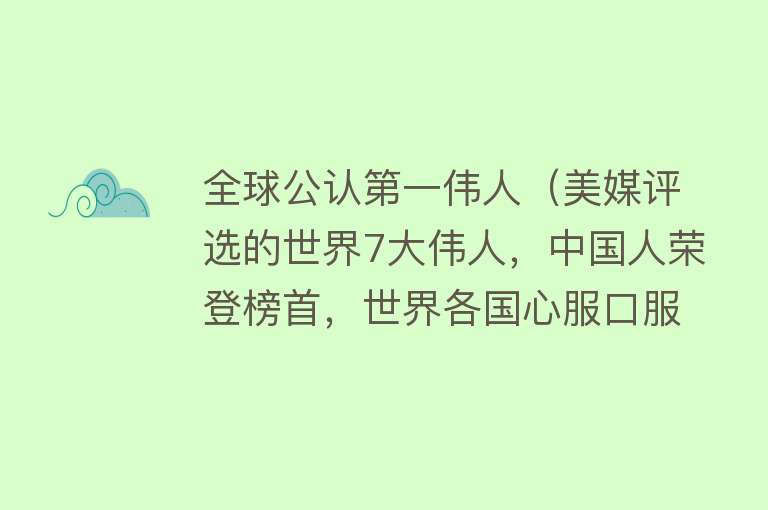 全球公认第一伟人（美媒评选的世界7大伟人，中国人荣登榜首，世界各国心服口服？） 