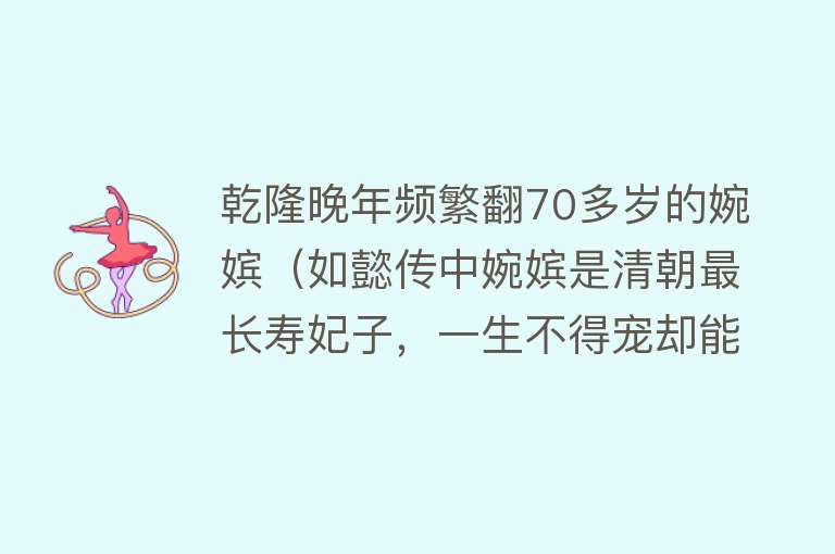 乾隆晚年频繁翻70多岁的婉嫔(如懿传中婉嫔是清朝最长寿妃子,一生不得宠却能与乾隆白头偕老)