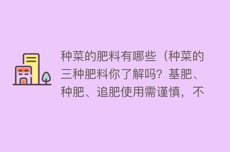 种菜的肥料有哪些(种菜的三种肥料你了解吗?基肥、种肥、追肥使用需谨慎,不可大意)