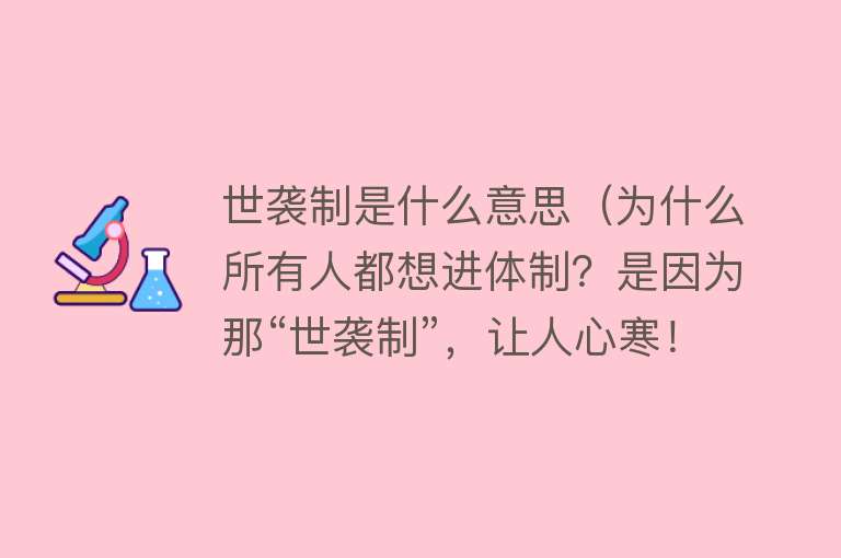 世袭制是什么意思（为什么所有人都想进体制？是因为那“世袭制”，让人心寒！） 