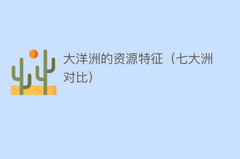 大洋洲的资源特征（七大洲对比） 