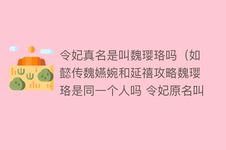 令妃真名是叫魏璎珞吗(如懿传魏嬿婉和延禧攻略魏璎珞是同一个人吗 令妃原名叫什么)