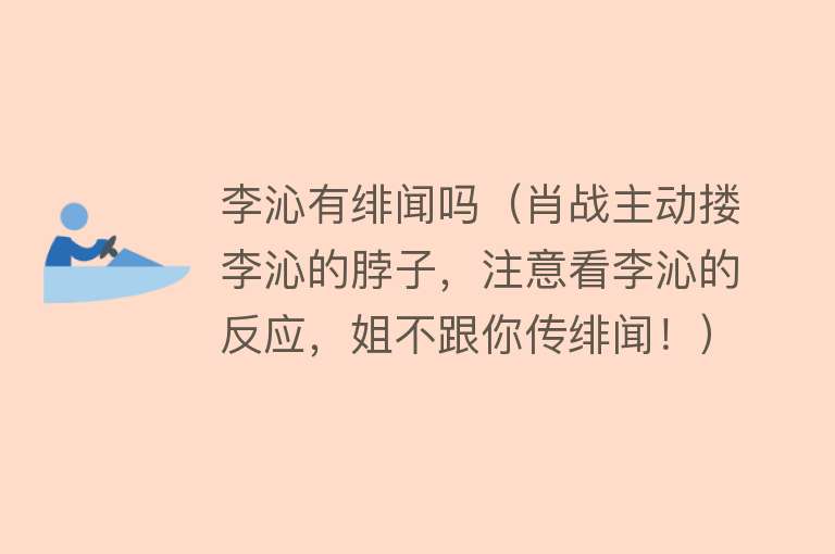 李沁有绯闻吗（肖战主动搂李沁的脖子，注意看李沁的反应，姐不跟你传绯闻！） 