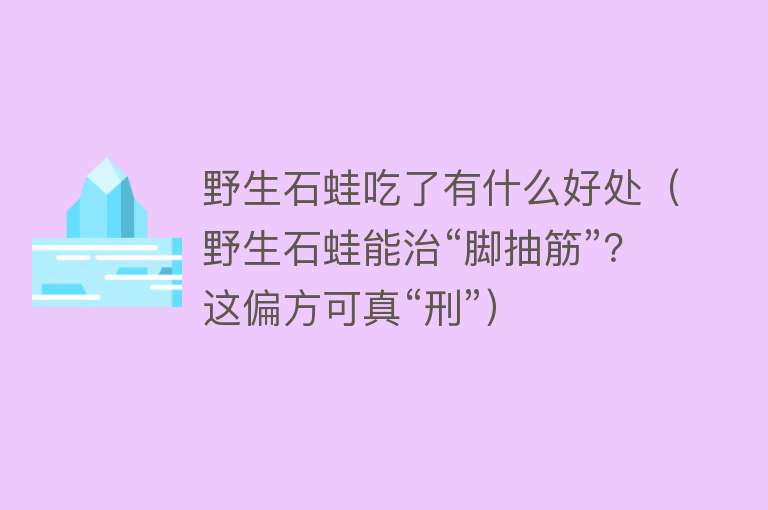 野生石蛙吃了有什么好处(野生石蛙能治“脚抽筋”?这偏方可真“刑”)