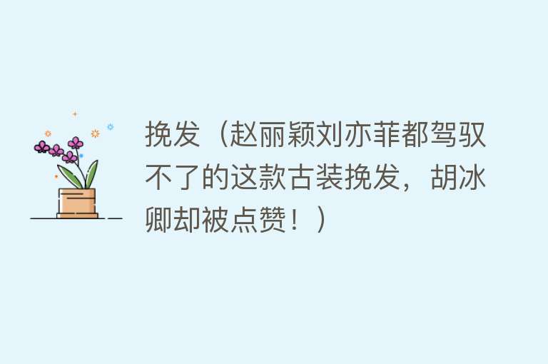 挽发（赵丽颖刘亦菲都驾驭不了的这款古装挽发，胡冰卿却被点赞！） 
