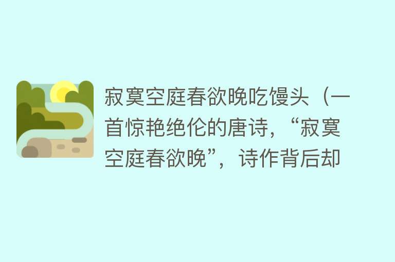 寂寞空庭春欲晚吃馒头（一首惊艳绝伦的唐诗，“寂寞空庭春欲晚”，诗作背后却丑陋不堪） 