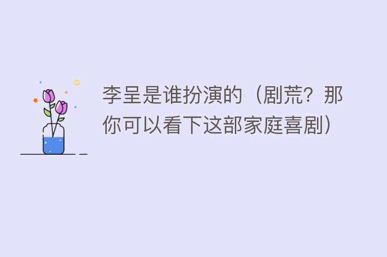 李呈是谁扮演的（剧荒？那你可以看下这部家庭喜剧） 