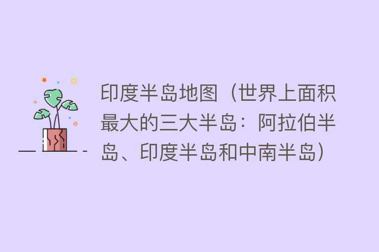 印度半岛地图（世界上面积最大的三大半岛：阿拉伯半岛、印度半岛和中南半岛） 