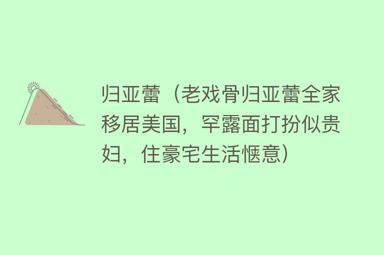 归亚蕾(老戏骨归亚蕾全家移居美国,罕露面打扮似贵妇,住豪宅生活惬意)