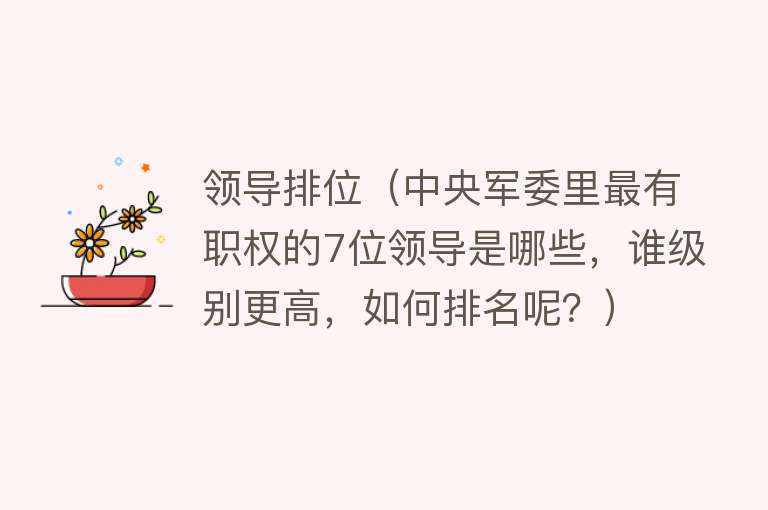 领导排位（中央军委里最有职权的7位领导是哪些，谁级别更高，如何排名呢？） 