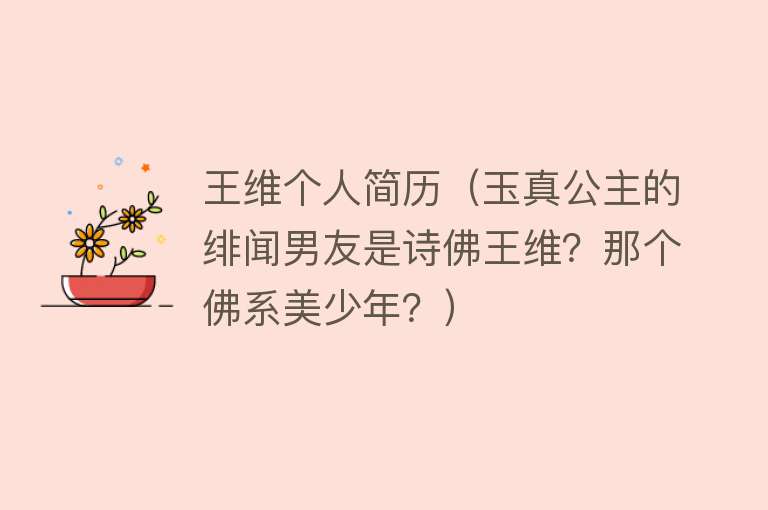 王维个人简历（玉真公主的绯闻男友是诗佛王维？那个佛系美少年？） 