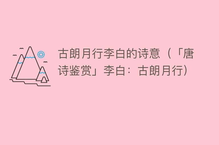 古朗月行李白的诗意（「唐诗鉴赏」李白：古朗月行） 